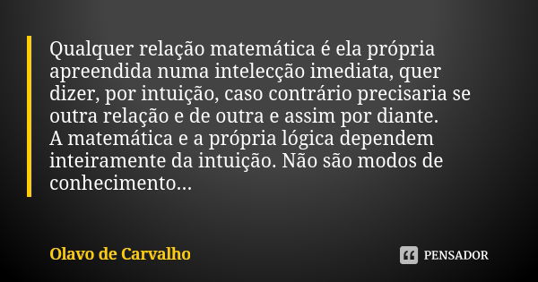 Qualquer relação matemática é ela própria apreendida numa intelecção imediata, quer dizer, por intuição, caso contrário precisaria se outra relação e de outra e... Frase de Olavo de Carvalho.