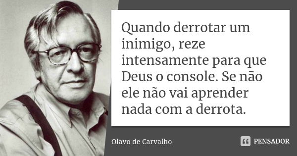 Quando derrotar um inimigo, reze intensamente para que Deus o console. Se não ele não vai aprender nada com a derrota.... Frase de Olavo de Carvalho.