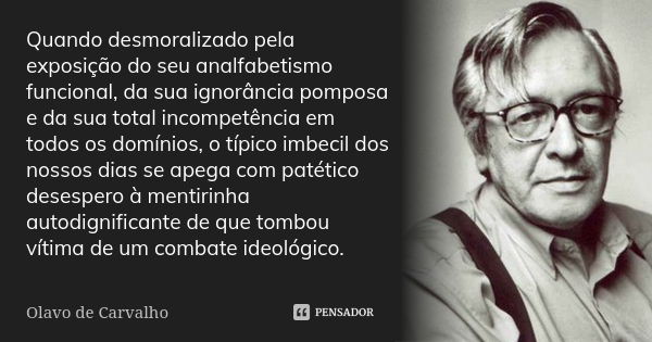 Quando desmoralizado pela exposição do seu analfabetismo funcional, da sua ignorância pomposa e da sua total incompetência em todos os domínios, o típico imbeci... Frase de Olavo de Carvalho.