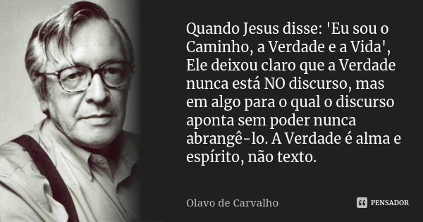 Quando Jesus disse: 'Eu sou o Caminho, a Verdade e a Vida', Ele deixou claro que a Verdade nunca está NO discurso, mas em algo para o qual o discurso aponta sem... Frase de Olavo de Carvalho.