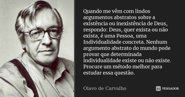 Quando me vêm com lindos argumentos abstratos sobre a existência ou inexistência de Deus, respondo: Deus, quer exista ou não exista, é uma Pessoa, uma Individua... Frase de Olavo de Carvalho.