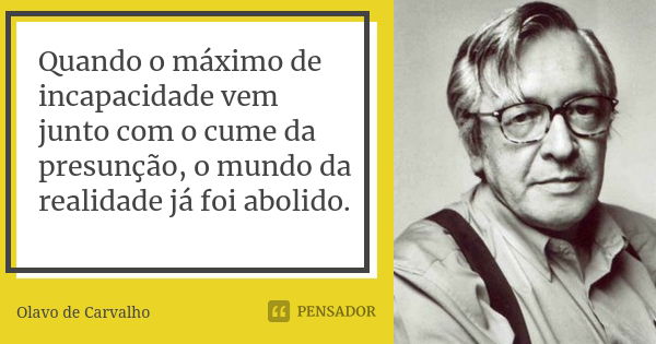 Quando o máximo de incapacidade vem junto com o cume da presunção, o mundo da realidade já foi abolido.... Frase de Olavo de Carvalho.