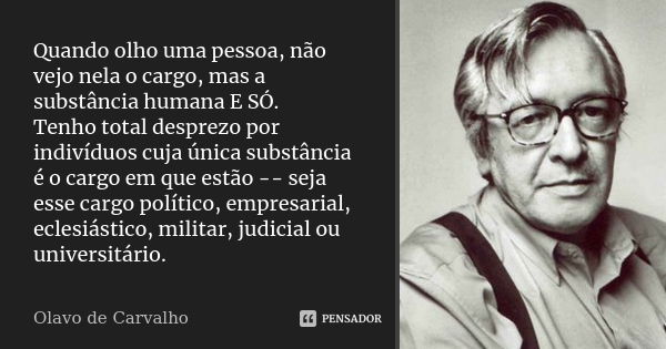 Quando olho uma pessoa, não vejo nela o cargo, mas a substância humana E SÓ. Tenho total desprezo por indivíduos cuja única substância é o cargo em que estão --... Frase de Olavo de Carvalho.