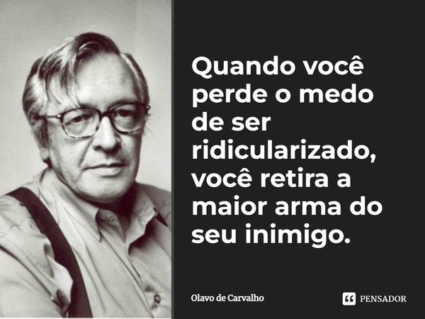 Quando você perde o medo de ser ridicularizado, você retira a maior arma do seu inimigo.... Frase de Olavo de Carvalho.