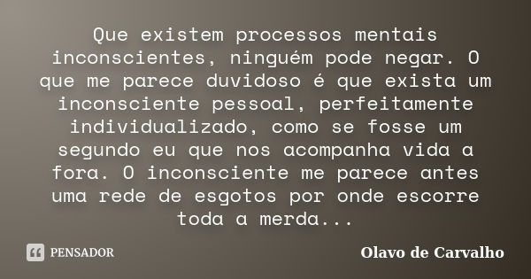 Que existem processos mentais inconscientes, ninguém pode negar. O que me parece duvidoso é que exista um inconsciente pessoal, perfeitamente individualizado, c... Frase de Olavo de Carvalho.