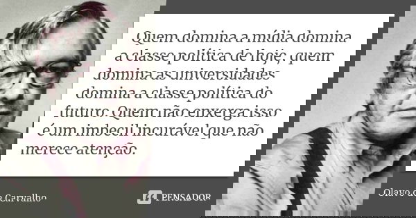 Quem domina a mídia domina a classe política de hoje, quem domina as universidades domina a classe política do futuro. Quem não enxerga isso é um imbecil incurá... Frase de Olavo de Carvalho.