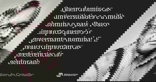 Quem domina as universidades e a mídia domina o país. Pouco importa quem é o governante nominal. E pouco importam as preferências do eleitorado.... Frase de Olavo de Carvalho.
