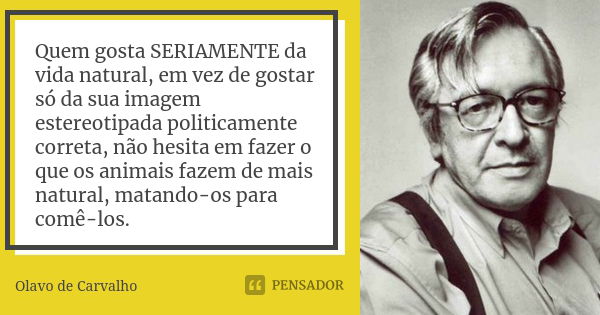 Quem gosta SERIAMENTE da vida natural, em vez de gostar só da sua imagem estereotipada politicamente correta, não hesita em fazer o que os animais fazem de mais... Frase de Olavo de Carvalho.