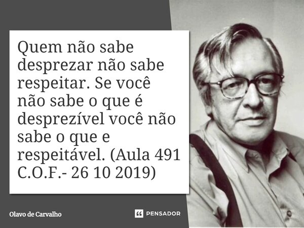 Quem não sabe desprezar não sabe respeitar. Se você não sabe o que é desprezível você não sabe o que e respeitável. (Aula 491 C.O.F.- 26 10 2019)... Frase de Olavo de Carvalho.