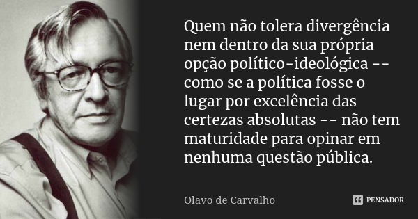 Quem não tolera divergência nem dentro da sua própria opção político-ideológica -- como se a política fosse o lugar por excelência das certezas absolutas -- não... Frase de Olavo de Carvalho.