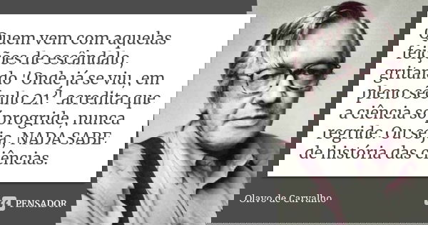 Quem vem com aquelas feições de escândalo, gritando 'Onde já se viu, em pleno século 21?' acredita que a ciência só progride, nunca regride. Ou seja, NADA SABE ... Frase de Olavo de Carvalho.