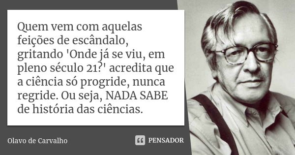 Quem vem com aquelas feições de escândalo, gritando 'Onde já se viu, em pleno século 21?' acredita que a ciência só progride, nunca regride. Ou seja, NADA SABE ... Frase de Olavo de Carvalho.