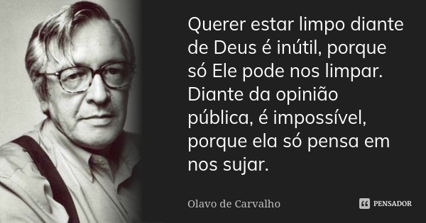 Querer estar limpo diante de Deus é inútil, porque só Ele pode nos limpar. Diante da opinião pública, é impossível, porque ela só pensa em nos sujar.... Frase de Olavo de Carvalho.