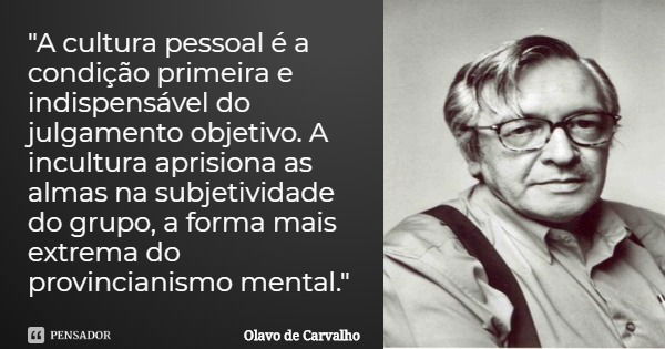 "A cultura pessoal é a condição primeira e indispensável do julgamento objetivo. A incultura aprisiona as almas na subjetividade do grupo, a forma mais ext... Frase de Olavo de Carvalho.