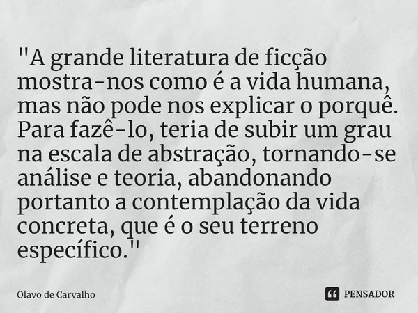 ⁠"A grande literatura de ficção mostra-nos como é a vida humana, mas não pode nos explicar o porquê. Para fazê-lo, teria de subir um grau na escala de abst... Frase de Olavo de Carvalho.