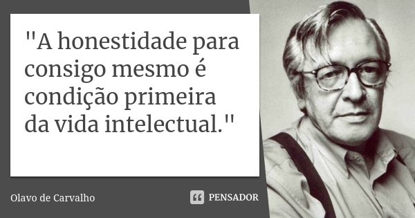 "A honestidade para consigo mesmo é condição primeira da vida intelectual."... Frase de Olavo de Carvalho.
