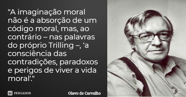 "A imaginação moral não é a absorção de um código moral, mas, ao contrário – nas palavras do próprio Trilling –, 'a consciência das contradições, paradoxos... Frase de Olavo de Carvalho.