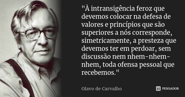 "À intransigência feroz que devemos colocar na defesa de valores e princípios que são superiores a nós corresponde, simetricamente, a presteza que devemos ... Frase de Olavo de Carvalho.