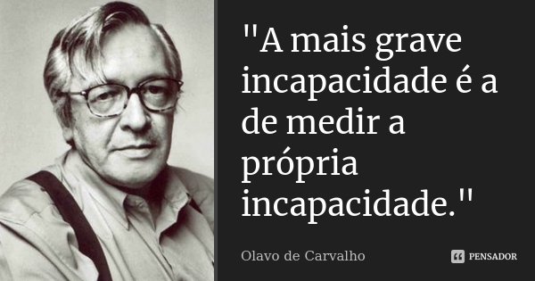 "A mais grave incapacidade é a de medir a própria incapacidade."... Frase de Olavo de Carvalho.