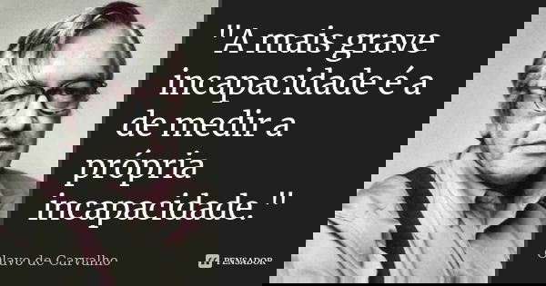 "A mais grave incapacidade é a de medir a própria incapacidade."... Frase de Olavo de Carvalho.