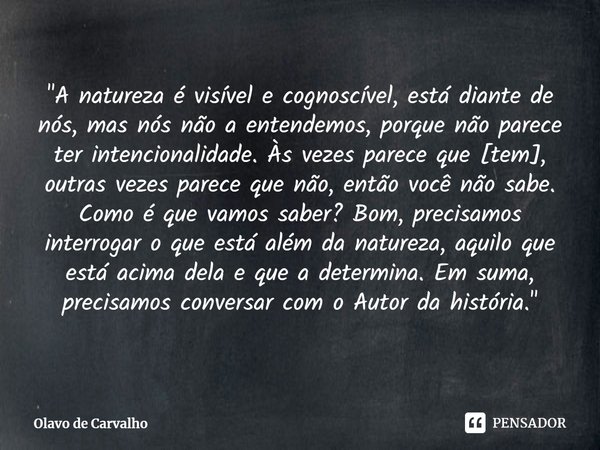 ⁠"A natureza é visível e cognoscível, está diante de nós, mas nós não a entendemos, porque não parece ter intencionalidade. Às vezes parece que [tem], outr... Frase de Olavo de Carvalho.