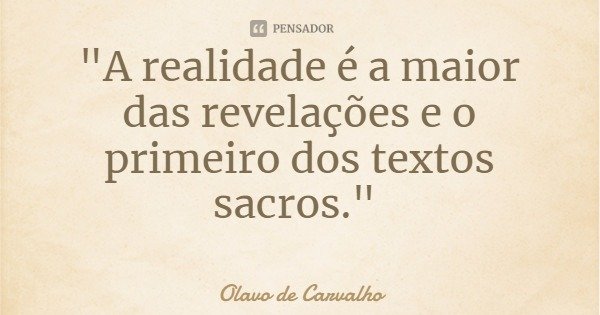 "A realidade é a maior das revelações e o primeiro dos textos sacros."... Frase de Olavo de Carvalho.