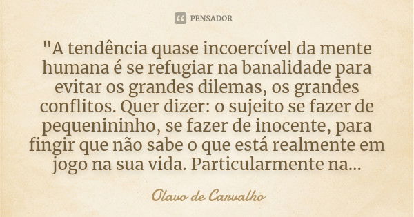 "A tendência quase incoercível da mente humana é se refugiar na banalidade para evitar os grandes dilemas, os grandes conflitos. Quer dizer: o sujeito se f... Frase de Olavo de Carvalho.