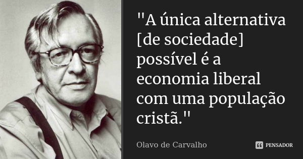 "A única alternativa [de sociedade] possível é a economia liberal com uma população cristã."... Frase de Olavo de Carvalho.