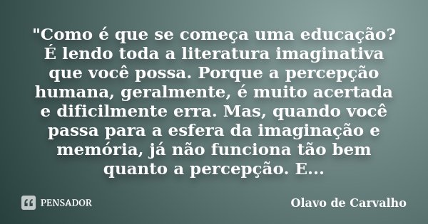 "Como é que se começa uma educação? É lendo toda a literatura imaginativa que você possa. Porque a percepção humana, geralmente, é muito acertada e dificil... Frase de Olavo de Carvalho.