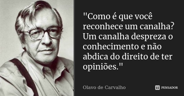 "Como é que você reconhece um canalha? Um canalha despreza o conhecimento e não abdica do direito de ter opiniões."... Frase de Olavo de Carvalho.