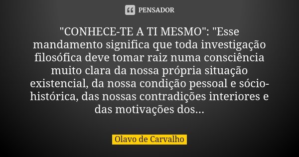 "CONHECE-TE A TI MESMO": "Esse mandamento significa que toda investigação filosófica deve tomar raiz numa consciência muito clara da nossa própri... Frase de Olavo de Carvalho.