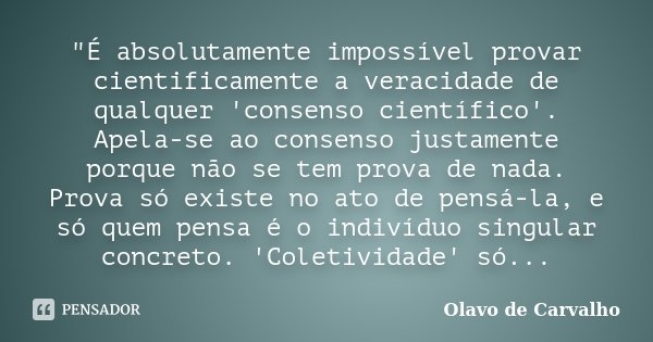 "É absolutamente impossível provar cientificamente a veracidade de qualquer 'consenso científico'. Apela-se ao consenso justamente porque não se tem prova ... Frase de Olavo de Carvalho.