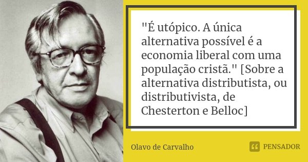 "É utópico. A única alternativa possível é a economia liberal com uma população cristã." [Sobre a alternativa distributista, ou distributivista, de Ch... Frase de Olavo de Carvalho.