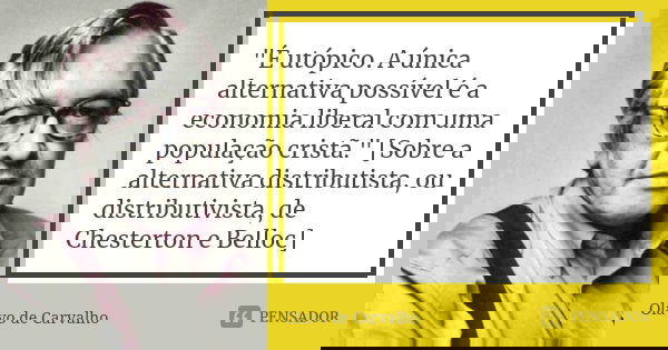 "É utópico. A única alternativa possível é a economia liberal com uma população cristã." [Sobre a alternativa distributista, ou distributivista, de Ch... Frase de Olavo de Carvalho.