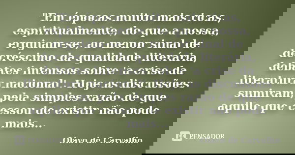 "Em épocas muito mais ricas, espiritualmente, do que a nossa, erguiam-se, ao menor sinal de decréscimo da qualidade literária, debates intensos sobre 'a cr... Frase de Olavo de Carvalho.