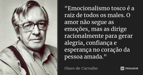 "Emocionalismo tosco é a raiz de todos os males. O amor não segue as emoções, mas as dirige racionalmente para gerar alegria, confiança e esperança no cora... Frase de Olavo de Carvalho.