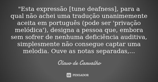 "Esta expressão [tune deafness], para a qual não achei uma tradução unanimemente aceita em português (pode ser 'privação melódica'), designa a pessoa que, ... Frase de Olavo de Carvalho.