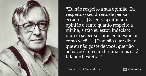 "Eu não respeito a sua opinião. Eu respeito o seu direito de pensar errado. [...] Se eu respeitar sua opinião o tanto quanto respeito a minha, então eu est... Frase de Olavo de Carvalho.