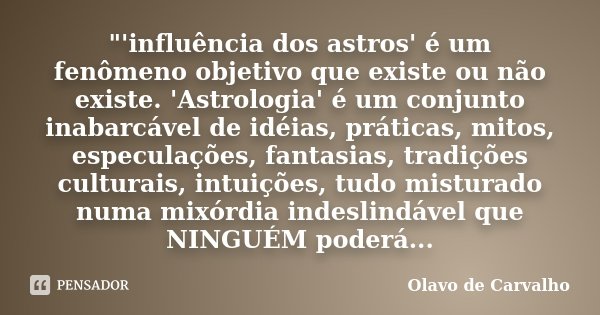 "'influência dos astros' é um fenômeno objetivo que existe ou não existe. 'Astrologia' é um conjunto inabarcável de idéias, práticas, mitos, especulações, ... Frase de Olavo de Carvalho.