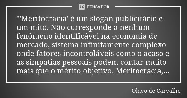 "'Meritocracia' é um slogan publicitário e um mito. Não corresponde a nenhum fenômeno identificável na economia de mercado, sistema infinitamente complexo ... Frase de Olavo de Carvalho.