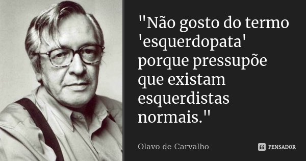 "Não gosto do termo 'esquerdopata' porque pressupõe que existam esquerdistas normais."... Frase de Olavo de Carvalho.