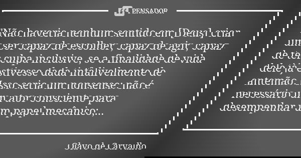 "Não haveria nenhum sentido em [Deus] criar um ser capaz de escolher, capaz de agir, capaz de ter culpa inclusive, se a finalidade de vida dele já estivess... Frase de Olavo de Carvalho.