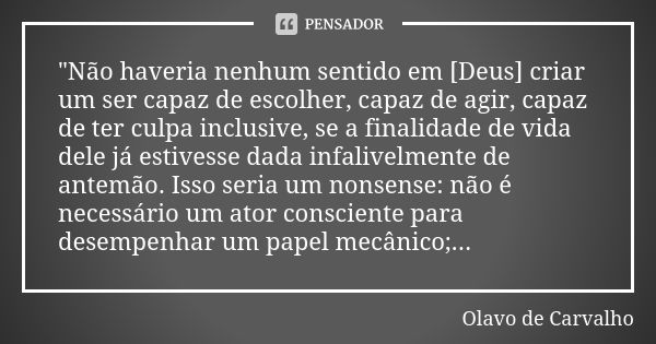 "Não haveria nenhum sentido em [Deus] criar um ser capaz de escolher, capaz de agir, capaz de ter culpa inclusive, se a finalidade de vida dele já estivess... Frase de Olavo de Carvalho.