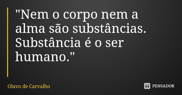 "Nem o corpo nem a alma são substâncias. Substância é o ser humano."... Frase de Olavo de Carvalho.