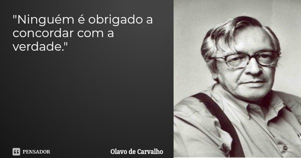"Ninguém é obrigado a concordar com a verdade."... Frase de Olavo de Carvalho.