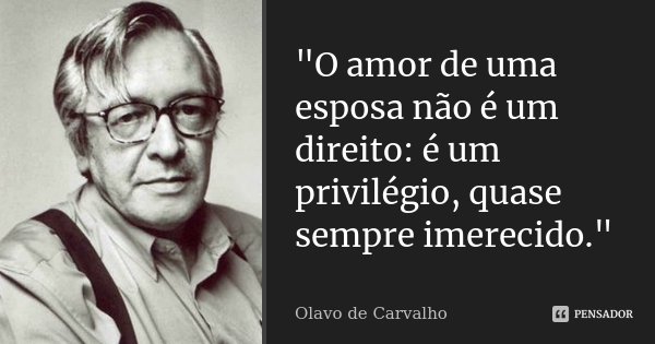 "O amor de uma esposa não é um direito: é um privilégio, quase sempre imerecido."... Frase de Olavo de Carvalho.