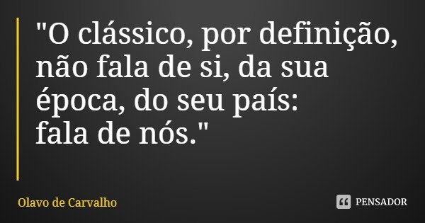 "O clássico, por definição, não fala de si, da sua época, do seu país: fala de nós."... Frase de Olavo de Carvalho.