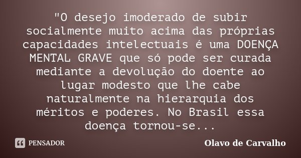 "O desejo imoderado de subir socialmente muito acima das próprias capacidades intelectuais é uma DOENÇA MENTAL GRAVE que só pode ser curada mediante a devo... Frase de Olavo de Carvalho.