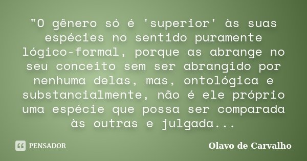 "O gênero só é 'superior' às suas espécies no sentido puramente lógico-formal, porque as abrange no seu conceito sem ser abrangido por nenhuma delas, mas, ... Frase de Olavo de Carvalho.