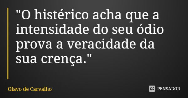 "O histérico acha que a intensidade do seu ódio prova a veracidade da sua crença."... Frase de Olavo de Carvalho.